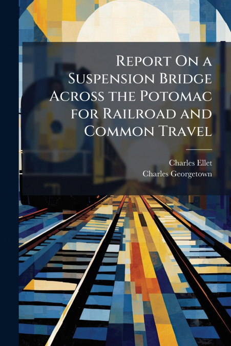 Report On a Suspension Bridge Across the Potomac for Railroad and Common Travel