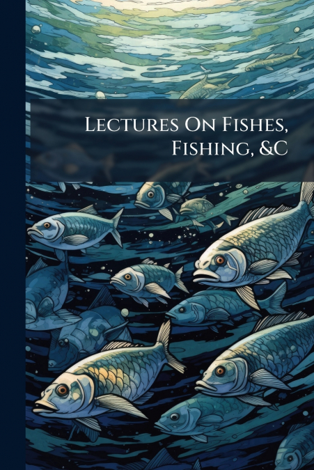 Lectures On Fishes, Fishing, &C