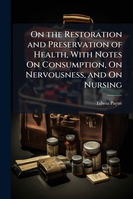 On the Restoration and Preservation of Health, With Notes On Consumption, On Nervousness, and On Nursing