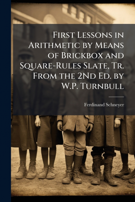 First Lessons in Arithmetic by Means of Brickbox and Square-Rules Slate, Tr. From the 2Nd Ed. by W.P. Turnbull