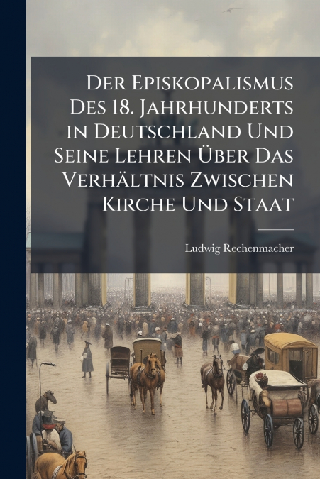 Der Episkopalismus Des 18. Jahrhunderts in Deutschland Und Seine Lehren Über Das Verhältnis Zwischen Kirche Und Staat