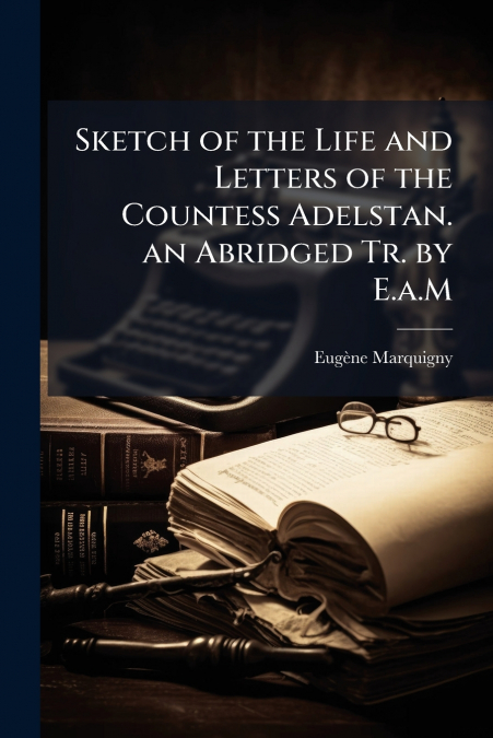 Sketch of the Life and Letters of the Countess Adelstan. an Abridged Tr. by E.a.M
