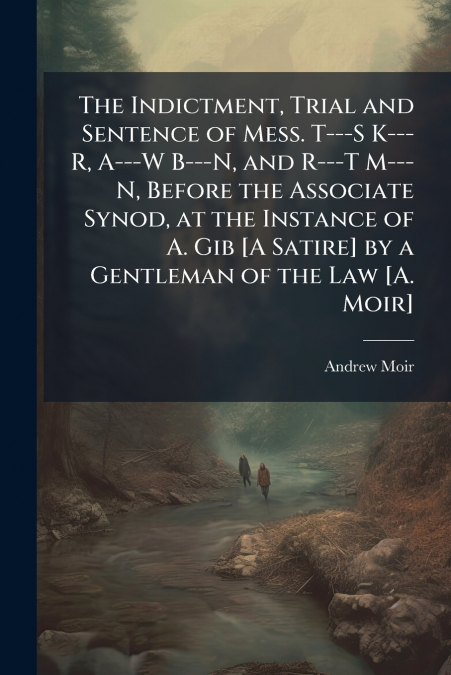 The Indictment, Trial and Sentence of Mess. T---S K--- R, A---W B---N, and R---T M---N, Before the Associate Synod, at the Instance of A. Gib [A Satire] by a Gentleman of the Law [A. Moir]