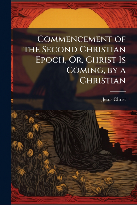 Commencement of the Second Christian Epoch, Or, Christ Is Coming, by a Christian