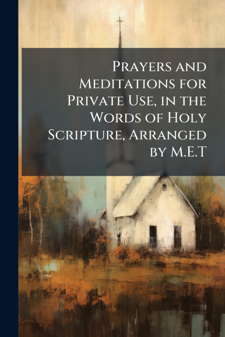 Prayers and Meditations for Private Use, in the Words of Holy Scripture, Arranged by M.E.T