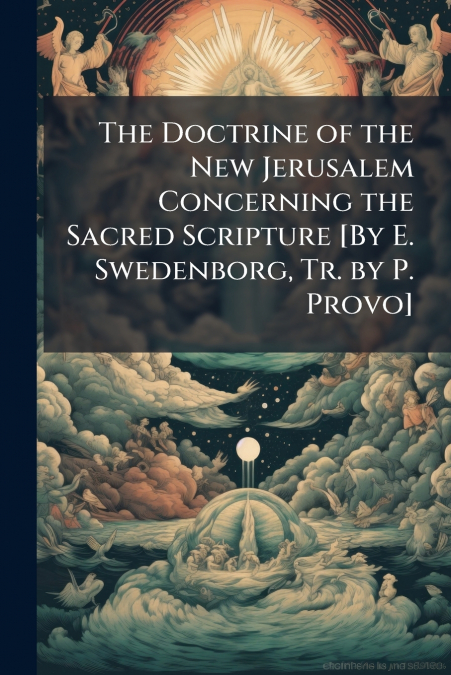 The Doctrine of the New Jerusalem Concerning the Sacred Scripture [By E. Swedenborg, Tr. by P. Provo]