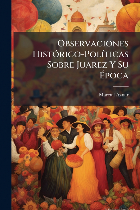 Observaciones Histórico-Políticas Sobre Juarez Y Su Época