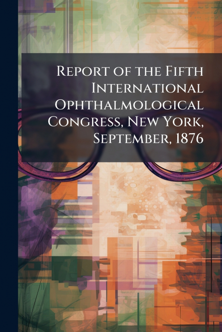 Report of the Fifth International Ophthalmological Congress, New York, September, 1876