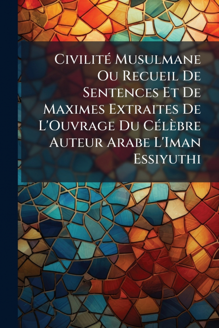 Civilité Musulmane Ou Recueil De Sentences Et De Maximes Extraites De L’Ouvrage Du Célèbre Auteur Arabe L’Iman Essiyuthi