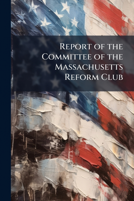 Report of the Committee of the Massachusetts Reform Club