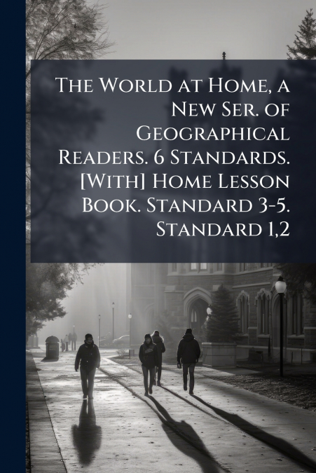 The World at Home, a New Ser. of Geographical Readers. 6 Standards. [With] Home Lesson Book. Standard 3-5. Standard 1,2