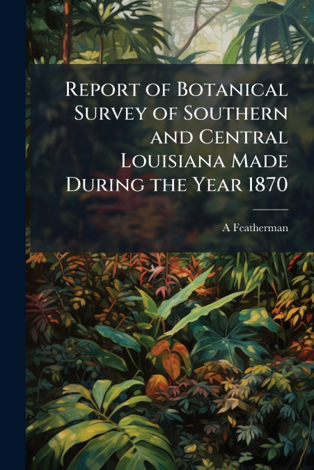 Report of Botanical Survey of Southern and Central Louisiana Made During the Year 1870