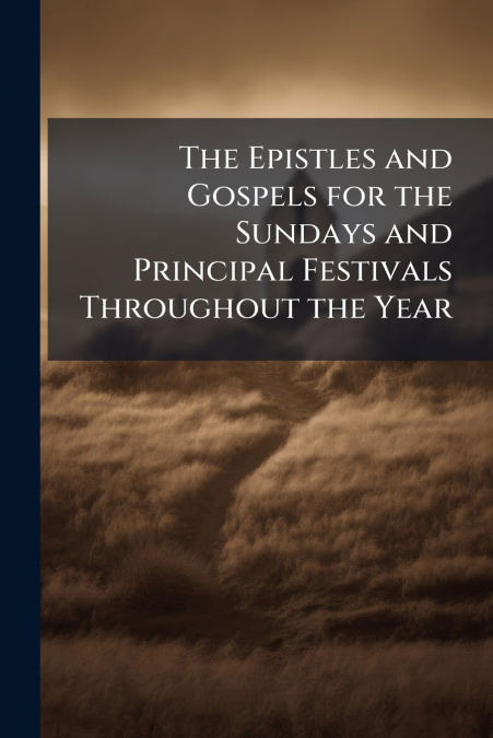 The Epistles and Gospels for the Sundays and Principal Festivals Throughout the Year