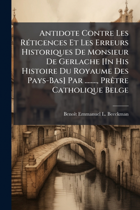 Antidote Contre Les Réticences Et Les Erreurs Historiques De Monsieur De Gerlache [In His Histoire Du Royaume Des Pays-Bas] Par ........, Prêtre Catholique Belge