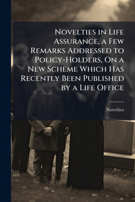 Novelties in Life Assurance, a Few Remarks Addressed to Policy-Holders, On a New Scheme Which Has Recently Been Published by a Life Office