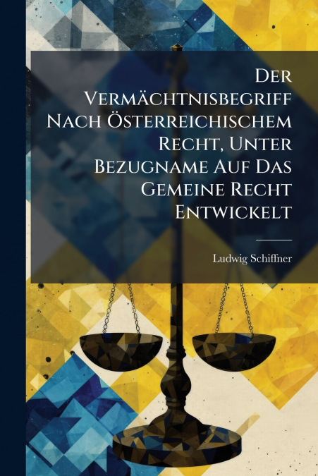 Der Vermächtnisbegriff Nach Österreichischem Recht, Unter Bezugname Auf Das Gemeine Recht Entwickelt