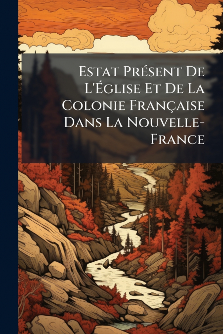 Estat Présent De L’Église Et De La Colonie Française Dans La Nouvelle-France