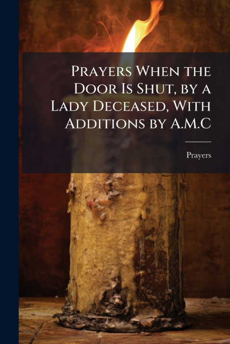 Prayers When the Door Is Shut, by a Lady Deceased, With Additions by A.M.C