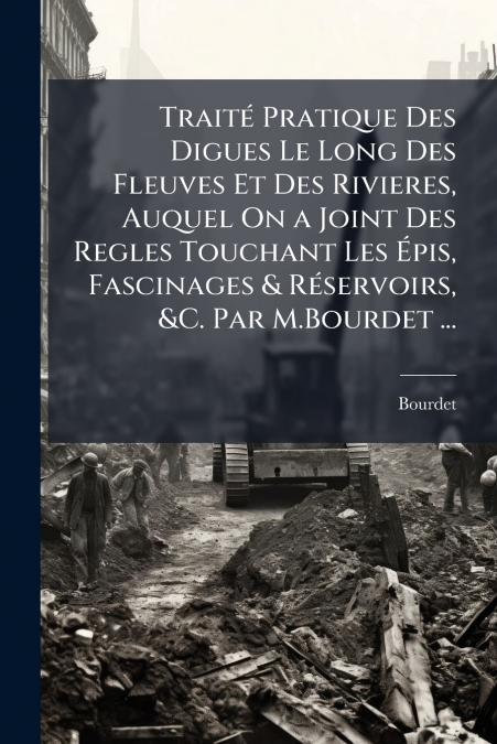 Traité Pratique Des Digues Le Long Des Fleuves Et Des Rivieres, Auquel On a Joint Des Regles Touchant Les Épis, Fascinages & Réservoirs, &C. Par M.Bourdet ...