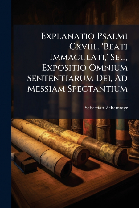 Explanatio Psalmi Cxviii., ’Beati Immaculati,’ Seu, Expositio Omnium Sententiarum Dei, Ad Messiam Spectantium