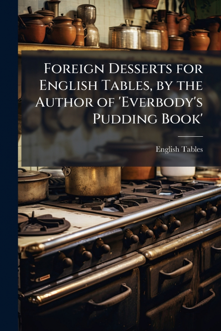 Foreign Desserts for English Tables, by the Author of ’Everbody’s Pudding Book’