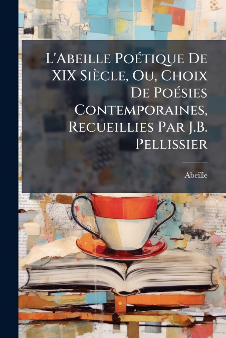 L’Abeille Poétique De XIX Siècle, Ou, Choix De Poésies Contemporaines, Recueillies Par J.B. Pellissier