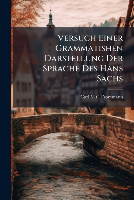 Versuch Einer Grammatishen Darstellung Der Sprache Des Hans Sachs