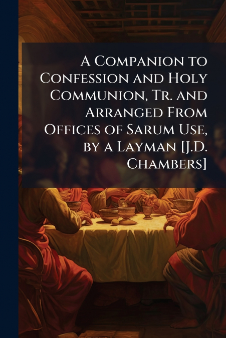 A Companion to Confession and Holy Communion, Tr. and Arranged From Offices of Sarum Use, by a Layman [J.D. Chambers]