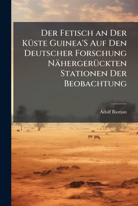 Der Fetisch an Der Küste Guinea’S Auf Den Deutscher Forschung Nähergerückten Stationen Der Beobachtung