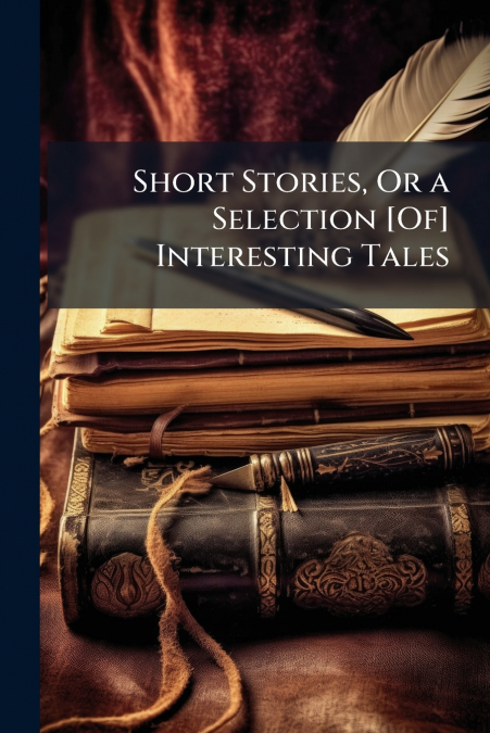 Short Stories, Or a Selection [Of] Interesting Tales