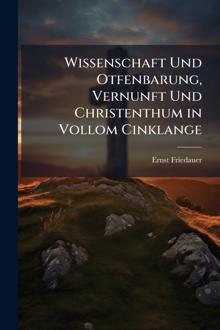 Wissenschaft Und Otfenbarung, Vernunft Und Christenthum in Vollom Cinklange