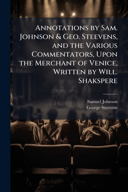 Annotations by Sam. Johnson & Geo. Steevens, and the Various Commentators, Upon the Merchant of Venice, Written by Will. Shakspere