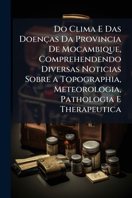 Do Clima E Das Doenças Da Provincia De Mocambique, Comprehendendo Diversas Noticias Sobre a Topographia, Meteorologia, Pathologia E Therapeutica