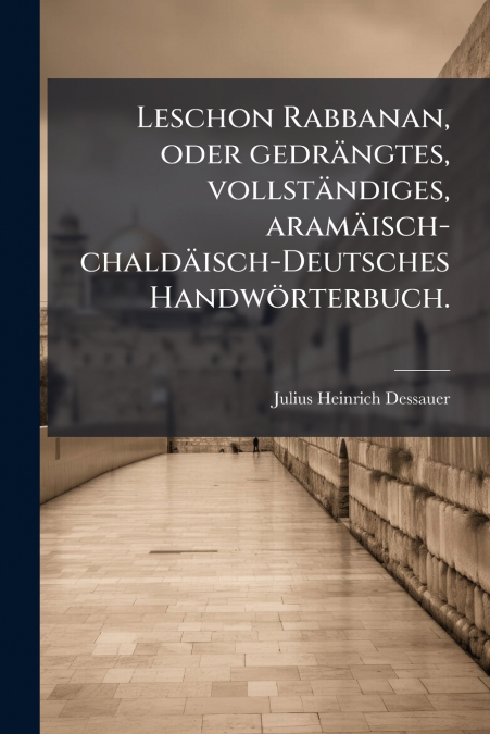 Leschon Rabbanan, oder gedrängtes, vollständiges, aramäisch-chaldäisch-Deutsches Handwörterbuch.