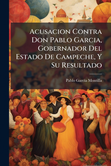 Acusacion Contra Don Pablo Garcia, Gobernador Del Estado De Campeche, Y Su Resultado