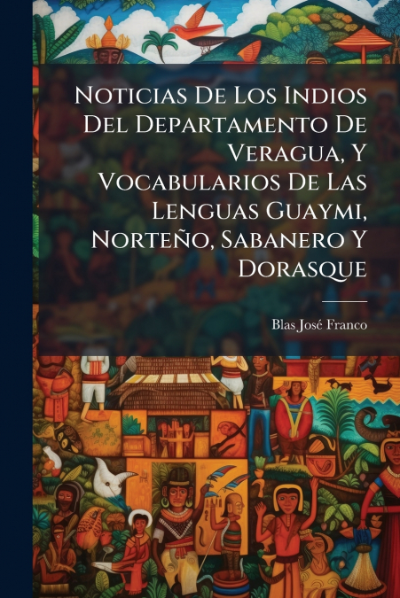 Noticias De Los Indios Del Departamento De Veragua, Y Vocabularios De Las Lenguas Guaymi, Norteño, Sabanero Y Dorasque