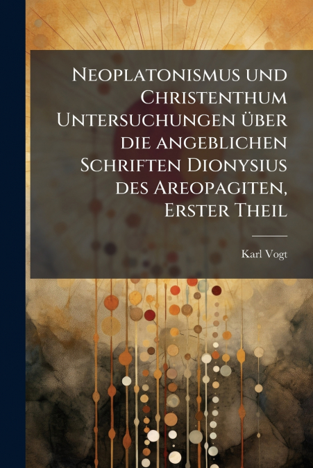 Neoplatonismus und Christenthum Untersuchungen über die angeblichen Schriften Dionysius des Areopagiten, Erster Theil