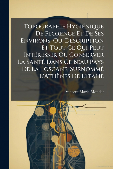 Topographie Hygiénique De Florence Et De Ses Environs, Ou, Description Et Tout Ce Qui Peut Intéresser Ou Conserver La Santé Dans Ce Beau Pays De La Toscane, Surnommé L’Athènes De L’Italie
