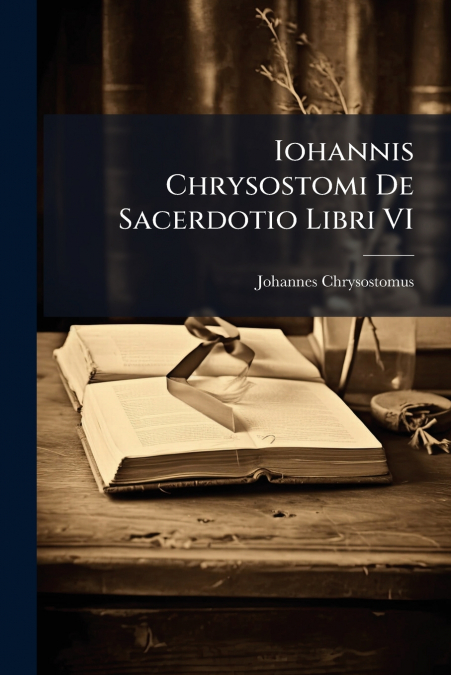 Iohannis Chrysostomi De Sacerdotio Libri VI