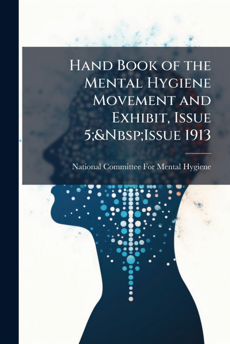 Hand Book of the Mental Hygiene Movement and Exhibit, Issue 5;&Nbsp;Issue 1913