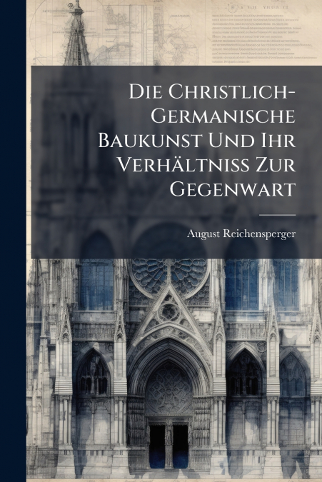 Die Christlich-Germanische Baukunst Und Ihr Verhältniss Zur Gegenwart