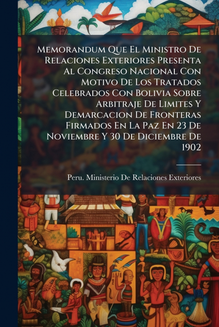 Memorandum Que El Ministro De Relaciones Exteriores Presenta Al Congreso Nacional Con Motivo De Los Tratados Celebrados Con Bolivia Sobre Arbitraje De Limites Y Demarcacion De Fronteras Firmados En La