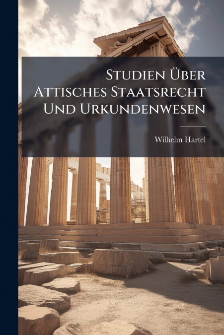 Studien Über Attisches Staatsrecht Und Urkundenwesen