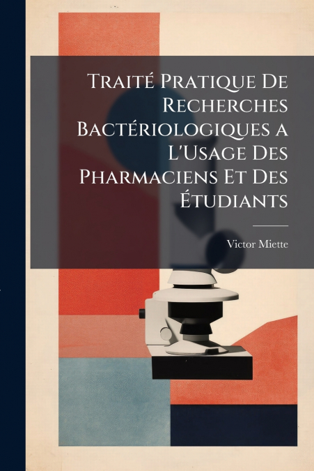 Traité Pratique De Recherches Bactériologiques a L’Usage Des Pharmaciens Et Des Étudiants