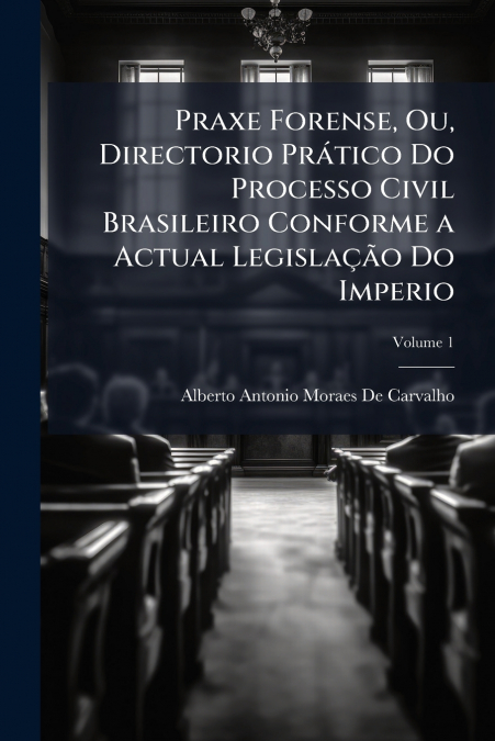 Praxe Forense, Ou, Directorio Prático Do Processo Civil Brasileiro Conforme a Actual Legislação Do Imperio; Volume 1