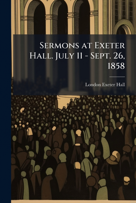 Sermons at Exeter Hall. July 11 - Sept. 26, 1858