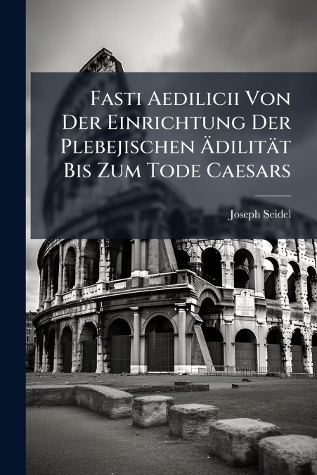 Fasti Aedilicii Von Der Einrichtung Der Plebejischen Ädilität Bis Zum Tode Caesars