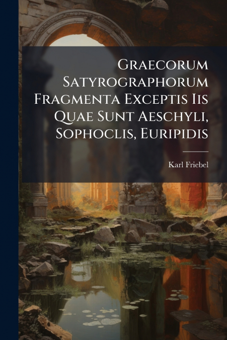 Graecorum Satyrographorum Fragmenta Exceptis Iis Quae Sunt Aeschyli, Sophoclis, Euripidis