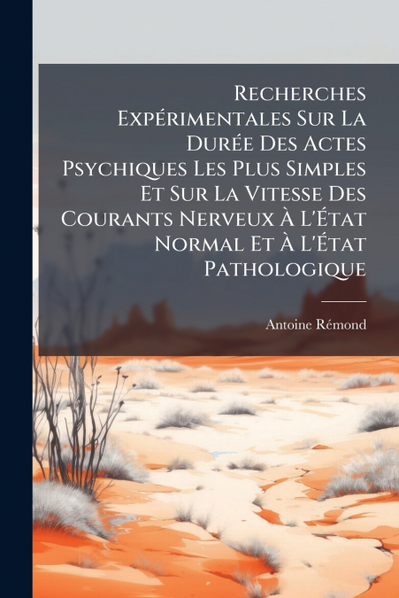 Recherches Expérimentales Sur La Durée Des Actes Psychiques Les Plus Simples Et Sur La Vitesse Des Courants Nerveux À L’État Normal Et À L’État Pathologique