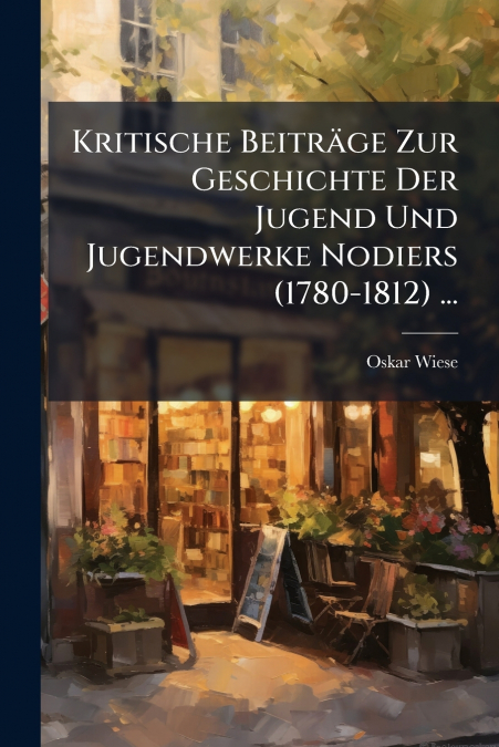 Kritische Beiträge Zur Geschichte Der Jugend Und Jugendwerke Nodiers (1780-1812) ...